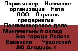 Парикмахер › Название организации ­ Ната, ООО › Отрасль предприятия ­ Парикмахерское дело › Минимальный оклад ­ 35 000 - Все города Работа » Вакансии   . Чукотский АО,Анадырь г.